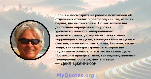 Если вы посмотрите на работы психологов об отдельных отчетах о благополучии, то, если вы бедны, вы не счастливы. Но как только вы достигнете определенного уровня удовлетворенности материального удовлетворения, доход