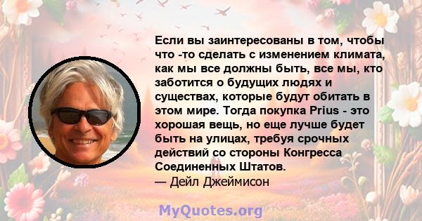 Если вы заинтересованы в том, чтобы что -то сделать с изменением климата, как мы все должны быть, все мы, кто заботится о будущих людях и существах, которые будут обитать в этом мире. Тогда покупка Prius - это хорошая