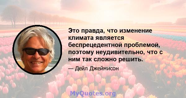 Это правда, что изменение климата является беспрецедентной проблемой, поэтому неудивительно, что с ним так сложно решить.