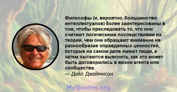 Философы (и, вероятно, большинство интеллектуалов) более заинтересованы в том, чтобы преследовать то, что они считают логическими последствиями их теорий, чем они обращают внимание на разнообразие оправданных ценностей, 