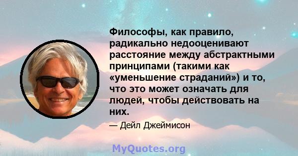 Философы, как правило, радикально недооценивают расстояние между абстрактными принципами (такими как «уменьшение страданий») и то, что это может означать для людей, чтобы действовать на них.