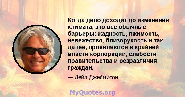 Когда дело доходит до изменения климата, это все обычные барьеры: жадность, лжимость, невежество, близорукость и так далее, проявляются в крайней власти корпораций, слабости правительства и безразличия граждан.