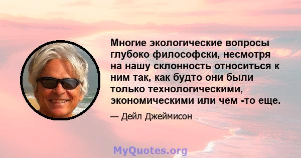 Многие экологические вопросы глубоко философски, несмотря на нашу склонность относиться к ним так, как будто они были только технологическими, экономическими или чем -то еще.