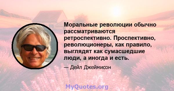 Моральные революции обычно рассматриваются ретроспективно. Проспективно, революционеры, как правило, выглядят как сумасшедшие люди, а иногда и есть.