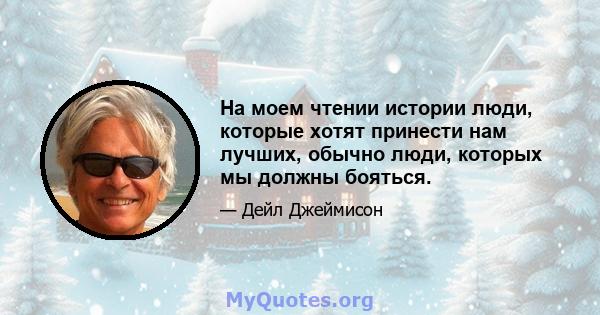 На моем чтении истории люди, которые хотят принести нам лучших, обычно люди, которых мы должны бояться.