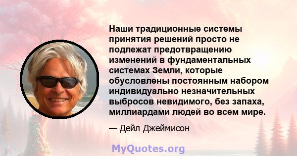 Наши традиционные системы принятия решений просто не подлежат предотвращению изменений в фундаментальных системах Земли, которые обусловлены постоянным набором индивидуально незначительных выбросов невидимого, без