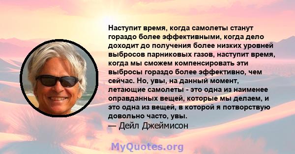 Наступит время, когда самолеты станут гораздо более эффективными, когда дело доходит до получения более низких уровней выбросов парниковых газов, наступит время, когда мы сможем компенсировать эти выбросы гораздо более