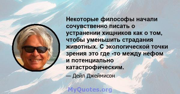 Некоторые философы начали сочувственно писать о устранении хищников как о том, чтобы уменьшить страдания животных. С экологической точки зрения это где -то между нефом и потенциально катастрофическим.