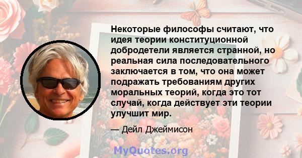 Некоторые философы считают, что идея теории конституционной добродетели является странной, но реальная сила последовательного заключается в том, что она может подражать требованиям других моральных теорий, когда это тот 