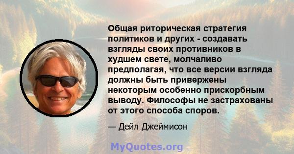 Общая риторическая стратегия политиков и других - создавать взгляды своих противников в худшем свете, молчаливо предполагая, что все версии взгляда должны быть привержены некоторым особенно прискорбным выводу. Философы