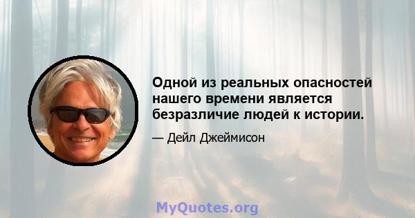 Одной из реальных опасностей нашего времени является безразличие людей к истории.