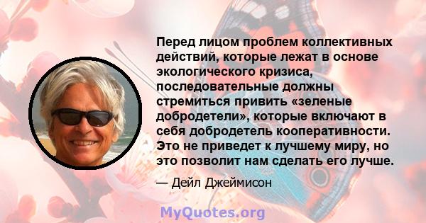 Перед лицом проблем коллективных действий, которые лежат в основе экологического кризиса, последовательные должны стремиться привить «зеленые добродетели», которые включают в себя добродетель кооперативности. Это не