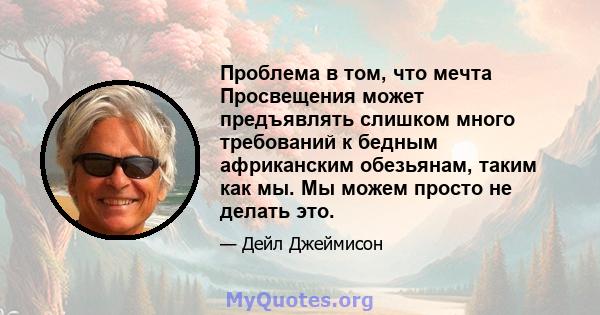 Проблема в том, что мечта Просвещения может предъявлять слишком много требований к бедным африканским обезьянам, таким как мы. Мы можем просто не делать это.