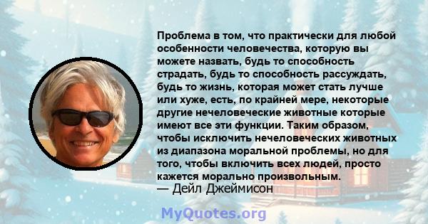 Проблема в том, что практически для любой особенности человечества, которую вы можете назвать, будь то способность страдать, будь то способность рассуждать, будь то жизнь, которая может стать лучше или хуже, есть, по