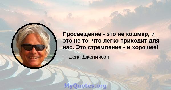 Просвещение - это не кошмар, и это не то, что легко приходит для нас. Это стремление - и хорошее!