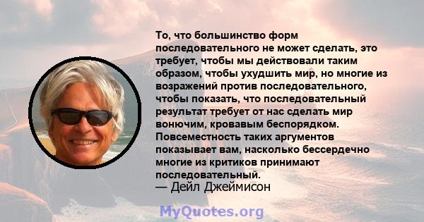 То, что большинство форм последовательного не может сделать, это требует, чтобы мы действовали таким образом, чтобы ухудшить мир, но многие из возражений против последовательного, чтобы показать, что последовательный