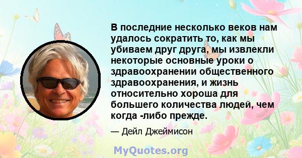 В последние несколько веков нам удалось сократить то, как мы убиваем друг друга, мы извлекли некоторые основные уроки о здравоохранении общественного здравоохранения, и жизнь относительно хороша для большего количества