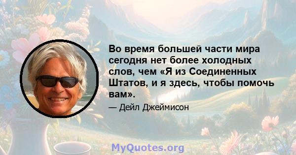 Во время большей части мира сегодня нет более холодных слов, чем «Я из Соединенных Штатов, и я здесь, чтобы помочь вам».