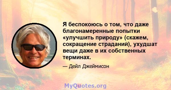 Я беспокоюсь о том, что даже благонамеренные попытки «улучшить природу» (скажем, сокращение страданий), ухудшат вещи даже в их собственных терминах.