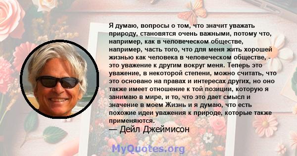 Я думаю, вопросы о том, что значит уважать природу, становятся очень важными, потому что, например, как в человеческом обществе, например, часть того, что для меня жить хорошей жизнью как человека в человеческом