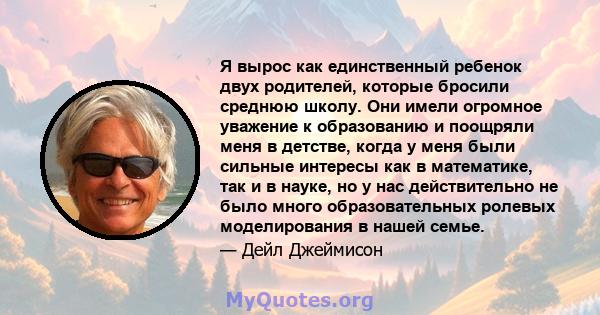 Я вырос как единственный ребенок двух родителей, которые бросили среднюю школу. Они имели огромное уважение к образованию и поощряли меня в детстве, когда у меня были сильные интересы как в математике, так и в науке, но 