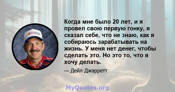 Когда мне было 20 лет, и я провел свою первую гонку, я сказал себе, что не знаю, как я собираюсь зарабатывать на жизнь. У меня нет денег, чтобы сделать это. Но это то, что я хочу делать.