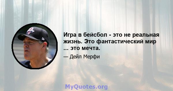 Игра в бейсбол - это не реальная жизнь. Это фантастический мир ... это мечта.