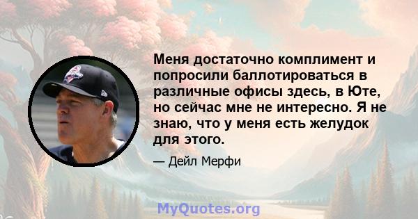 Меня достаточно комплимент и попросили баллотироваться в различные офисы здесь, в Юте, но сейчас мне не интересно. Я не знаю, что у меня есть желудок для этого.