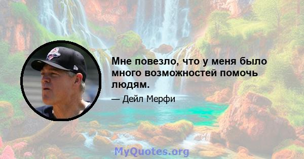 Мне повезло, что у меня было много возможностей помочь людям.