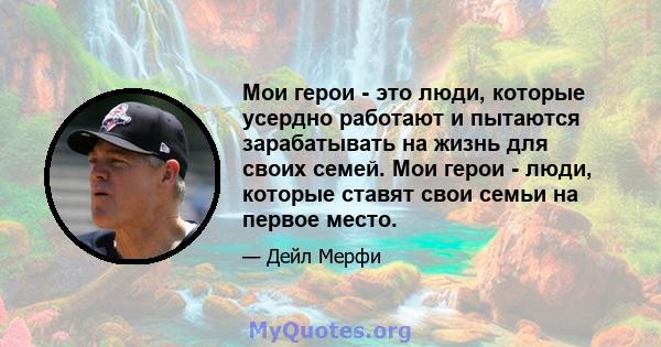 Мои герои - это люди, которые усердно работают и пытаются зарабатывать на жизнь для своих семей. Мои герои - люди, которые ставят свои семьи на первое место.