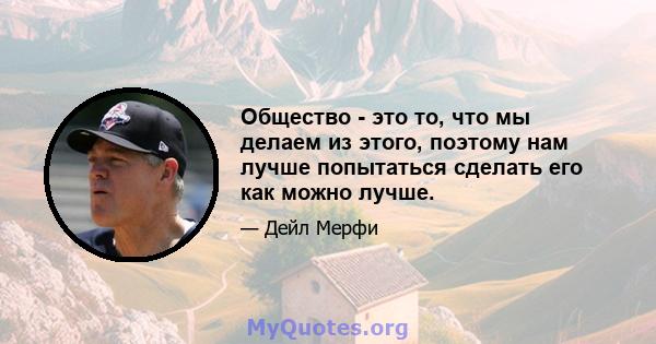 Общество - это то, что мы делаем из этого, поэтому нам лучше попытаться сделать его как можно лучше.