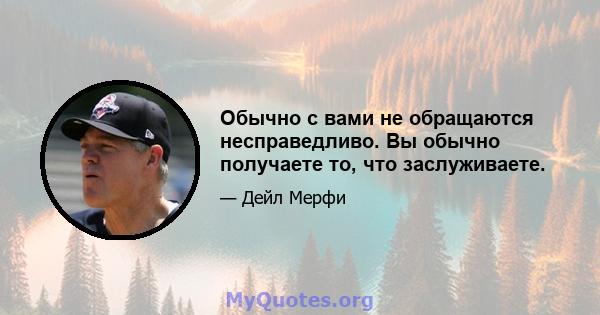 Обычно с вами не обращаются несправедливо. Вы обычно получаете то, что заслуживаете.