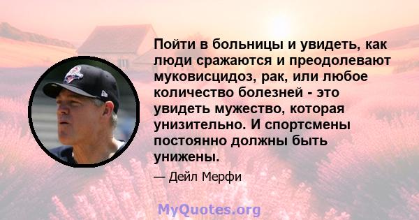 Пойти в больницы и увидеть, как люди сражаются и преодолевают муковисцидоз, рак, или любое количество болезней - это увидеть мужество, которая унизительно. И спортсмены постоянно должны быть унижены.