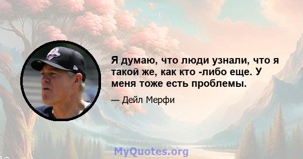 Я думаю, что люди узнали, что я такой же, как кто -либо еще. У меня тоже есть проблемы.