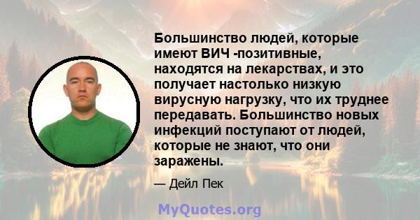 Большинство людей, которые имеют ВИЧ -позитивные, находятся на лекарствах, и это получает настолько низкую вирусную нагрузку, что их труднее передавать. Большинство новых инфекций поступают от людей, которые не знают,