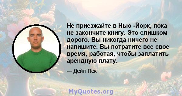 Не приезжайте в Нью -Йорк, пока не закончите книгу. Это слишком дорого. Вы никогда ничего не напишите. Вы потратите все свое время, работая, чтобы заплатить арендную плату.