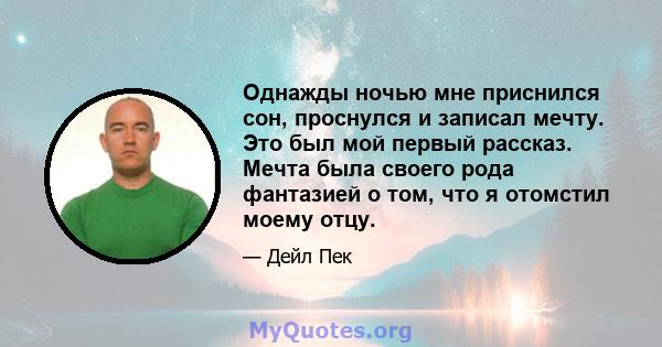 Однажды ночью мне приснился сон, проснулся и записал мечту. Это был мой первый рассказ. Мечта была своего рода фантазией о том, что я отомстил моему отцу.