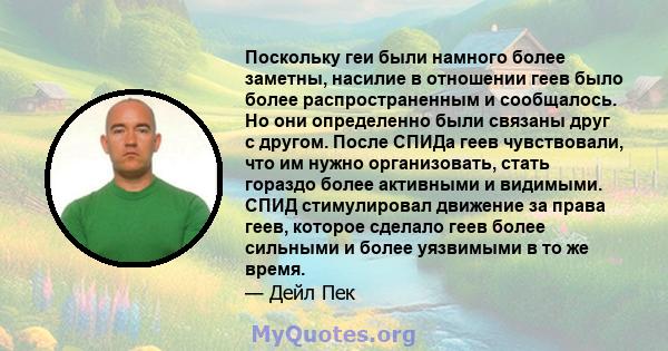 Поскольку геи были намного более заметны, насилие в отношении геев было более распространенным и сообщалось. Но они определенно были связаны друг с другом. После СПИДа геев чувствовали, что им нужно организовать, стать