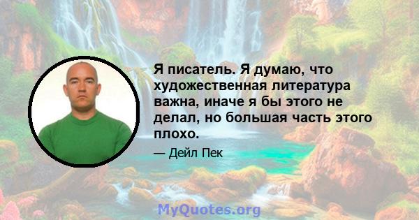 Я писатель. Я думаю, что художественная литература важна, иначе я бы этого не делал, но большая часть этого плохо.