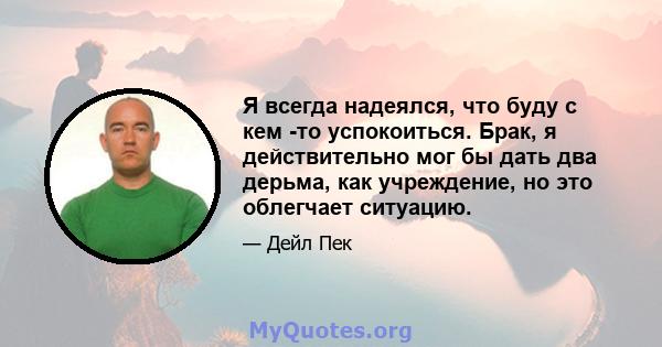 Я всегда надеялся, что буду с кем -то успокоиться. Брак, я действительно мог бы дать два дерьма, как учреждение, но это облегчает ситуацию.