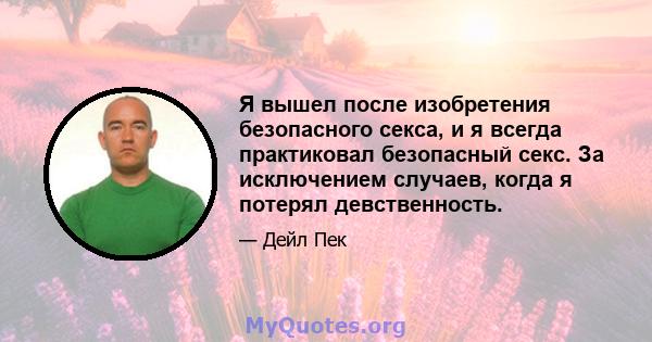 Я вышел после изобретения безопасного секса, и я всегда практиковал безопасный секс. За исключением случаев, когда я потерял девственность.