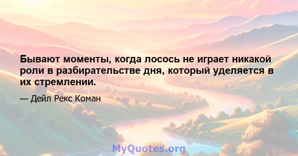 Бывают моменты, когда лосось не играет никакой роли в разбирательстве дня, который уделяется в их стремлении.