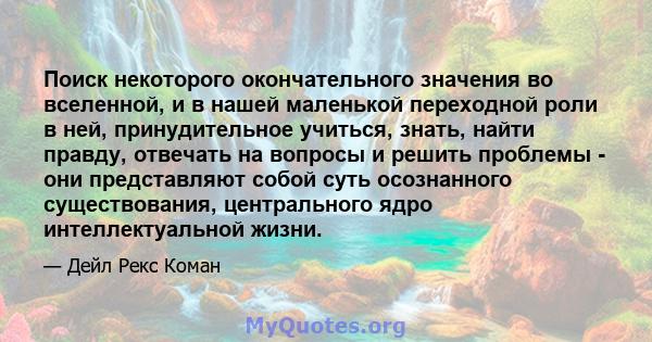 Поиск некоторого окончательного значения во вселенной, и в нашей маленькой переходной роли в ней, принудительное учиться, знать, найти правду, отвечать на вопросы и решить проблемы - они представляют собой суть