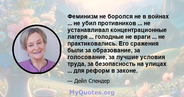 Феминизм не боролся не в войнах ... не убил противников ... не устанавливал концентрационные лагеря ... голодные не враги ... не практиковались. Его сражения были за образование, за голосование, за лучшие условия труда, 