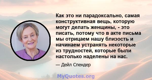 Как это ни парадоксально, самая конструктивная вещь, которую могут делать женщины, - это писать, потому что в акте письма мы отрицаем нашу близость и начинаем устранять некоторые из трудностей, которые были настолько