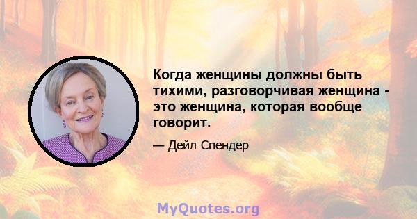 Когда женщины должны быть тихими, разговорчивая женщина - это женщина, которая вообще говорит.