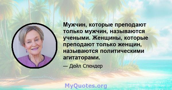 Мужчин, которые преподают только мужчин, называются учеными. Женщины, которые преподают только женщин, называются политическими агитаторами.