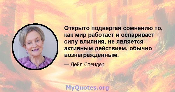 Открыто подвергая сомнению то, как мир работает и оспаривает силу влияния, не является активным действием, обычно вознагражденным.