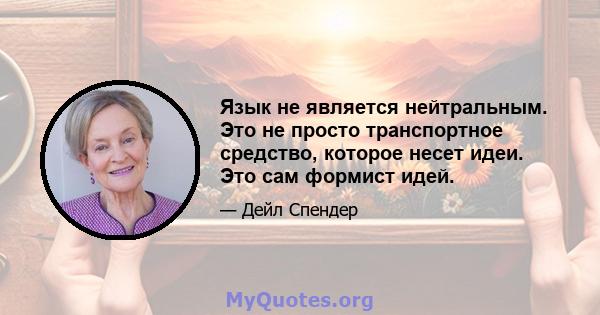 Язык не является нейтральным. Это не просто транспортное средство, которое несет идеи. Это сам формист идей.