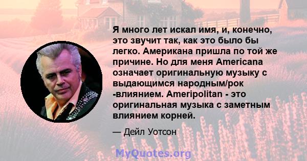 Я много лет искал имя, и, конечно, это звучит так, как это было бы легко. Американа пришла по той же причине. Но для меня Americana означает оригинальную музыку с выдающимся народным/рок -влиянием. Ameripolitan - это